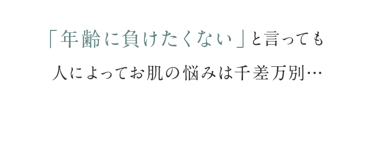 「年齢に負けたくない」と言っても人によってお肌の悩みは千差万別…